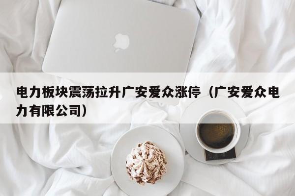 电力板块震荡拉升广安爱众涨停（广安爱众电力有限公司）