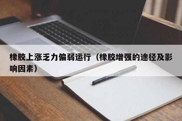 橡胶上涨乏力偏弱运行（橡胶增强的途径及影响因素）