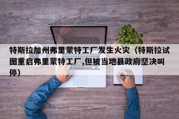 特斯拉加州弗里蒙特工厂发生火灾（特斯拉试图重启弗里蒙特工厂,但被当地县政府坚决叫停）