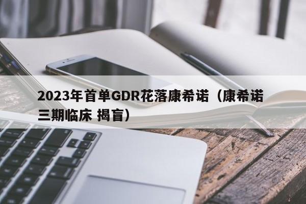 2023年首单GDR花落康希诺（康希诺 三期临床 揭盲）