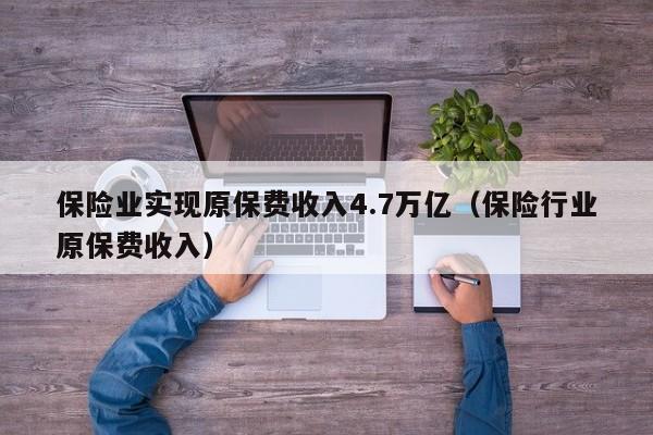 保险业实现原保费收入4.7万亿（保险行业原保费收入）