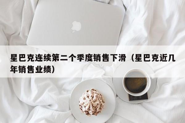 星巴克连续第二个季度销售下滑（星巴克近几年销售业绩）