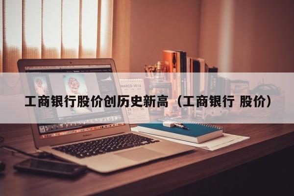 工商银行股价创历史新高（工商银行 股价）