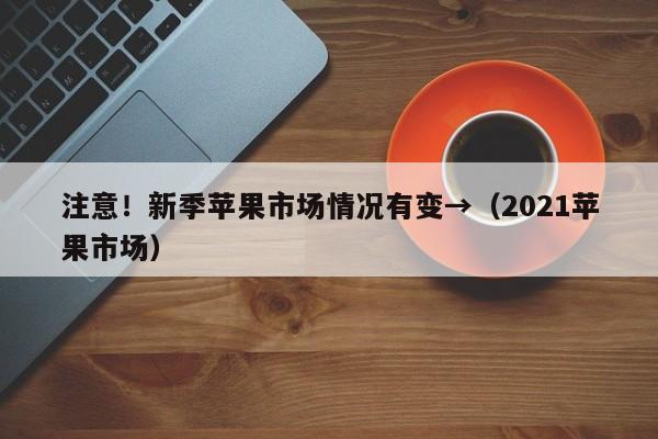 注意！新季苹果市场情况有变→（2021苹果市场）