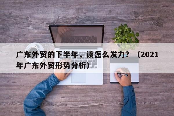 广东外贸的下半年，该怎么发力？（2021年广东外贸形势分析）