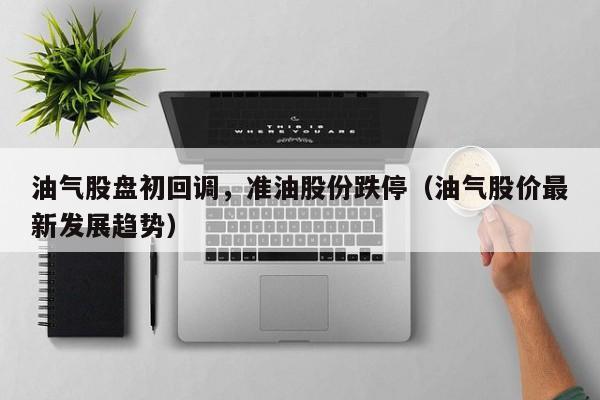 油气股盘初回调，准油股份跌停（油气股价最新发展趋势）