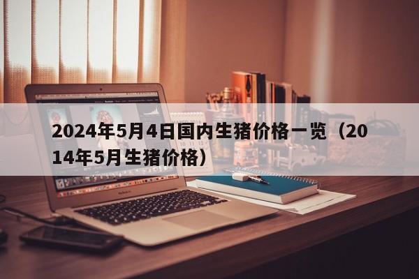 2024年5月4日国内生猪价格一览（2014年5月生猪价格）