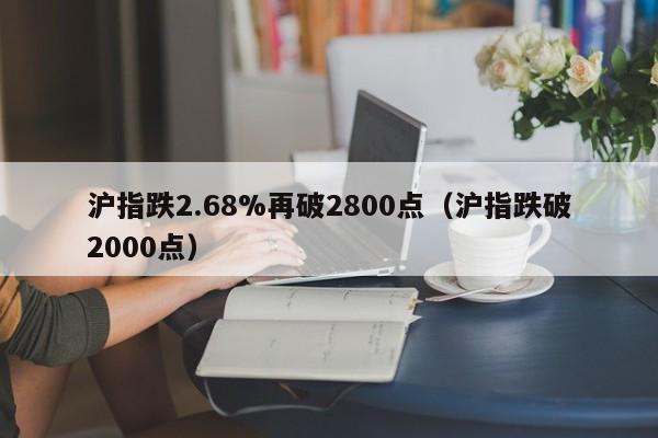 沪指跌2.68%再破2800点（沪指跌破2000点）