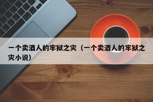 一个卖酒人的牢狱之灾（一个卖酒人的牢狱之灾小说）