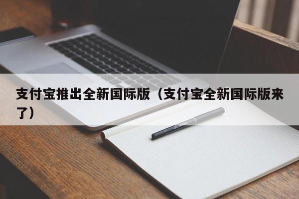 支付宝推出全新国际版（支付宝全新国际版来了）