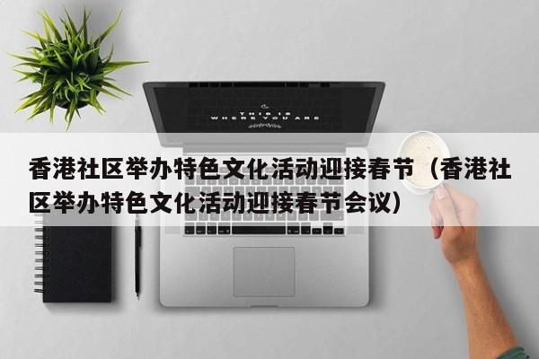 香港社区举办特色文化活动迎接春节（香港社区举办特色文化活动迎接春节会议）