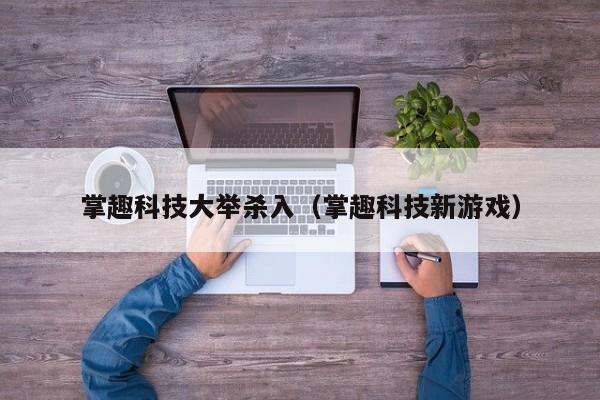 掌趣科技大举杀入（掌趣科技新游戏）