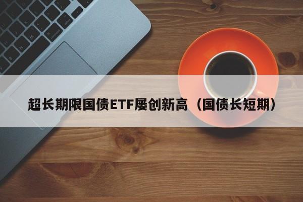 超长期限国债ETF屡创新高（国债长短期）