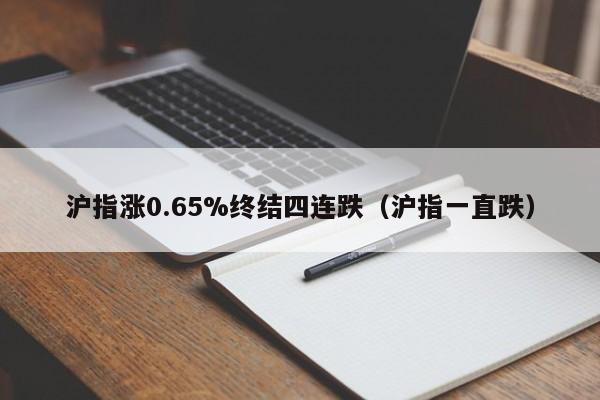 沪指涨0.65%终结四连跌（沪指一直跌）