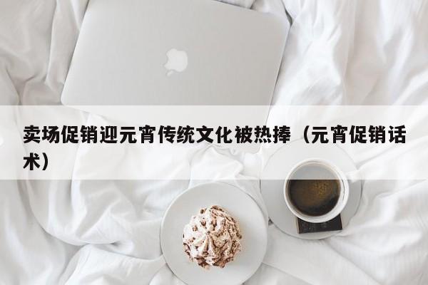 卖场促销迎元宵传统文化被热捧（元宵促销话术）