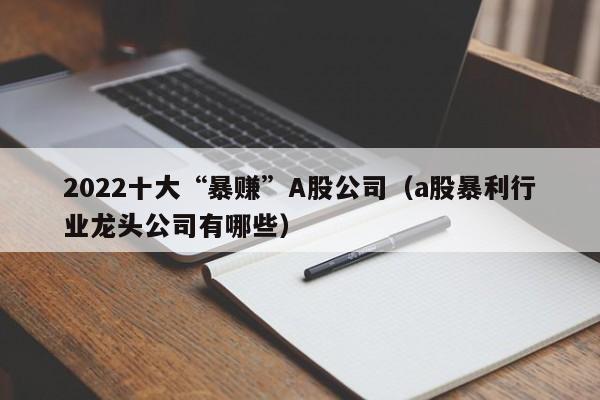 2022十大“暴赚”A股公司（a股暴利行业龙头公司有哪些）