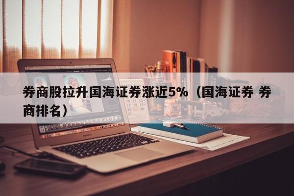 券商股拉升国海证券涨近5%（国海证券 券商排名）