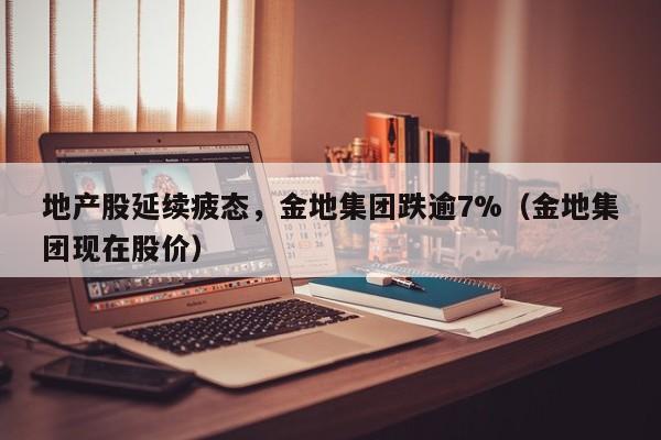 地产股延续疲态，金地集团跌逾7%（金地集团现在股价）