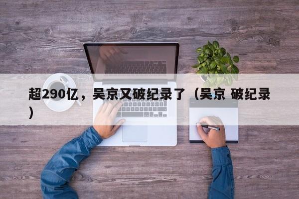 超290亿，吴京又破纪录了（吴京 破纪录）
