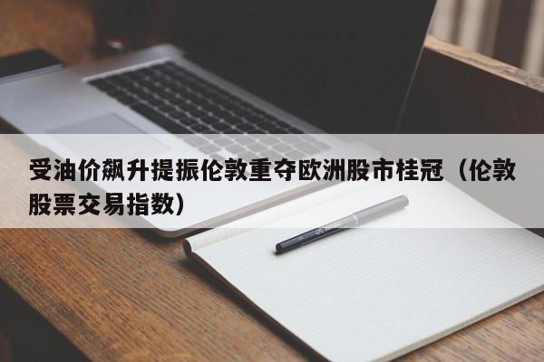 受油价飙升提振伦敦重夺欧洲股市桂冠（伦敦股票交易指数）