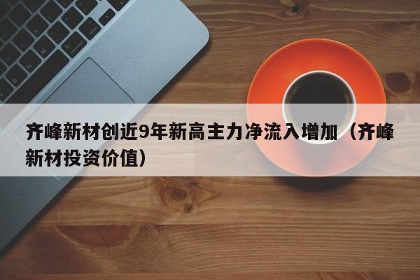 齐峰新材创近9年新高主力净流入增加（齐峰新材投资价值）