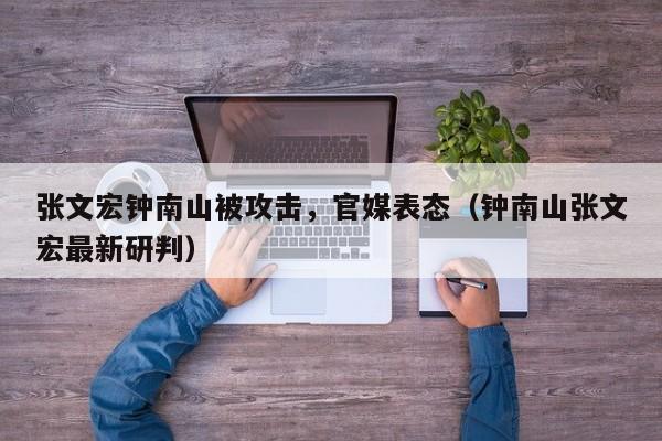 张文宏钟南山被攻击，官媒表态（钟南山张文宏最新研判）
