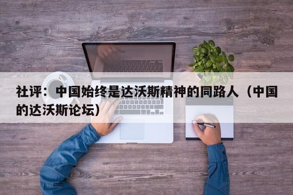社评：中国始终是达沃斯精神的同路人（中国的达沃斯论坛）
