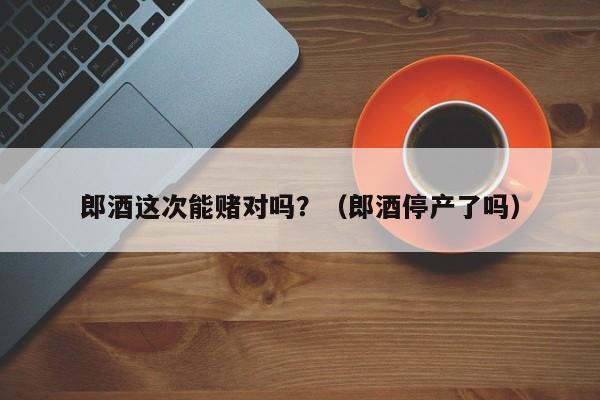 郎酒这次能赌对吗？（郎酒停产了吗）