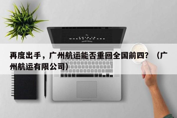 再度出手，广州航运能否重回全国前四？（广州航运有限公司）