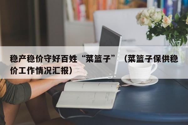 稳产稳价守好百姓“菜篮子”（菜篮子保供稳价工作情况汇报）