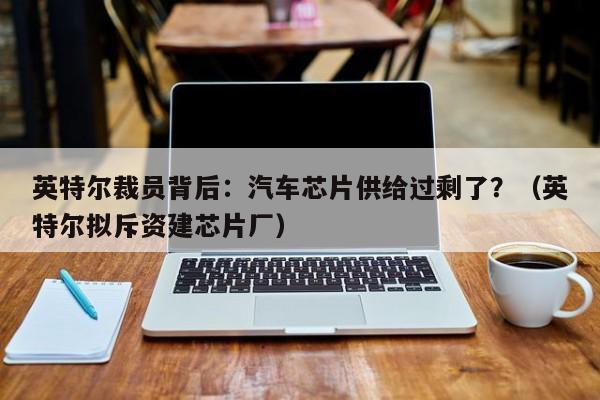 英特尔裁员背后：汽车芯片供给过剩了？（英特尔拟斥资建芯片厂）