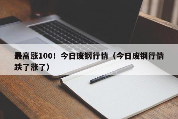 最高涨100！今日废钢行情（今日废钢行情跌了涨了）