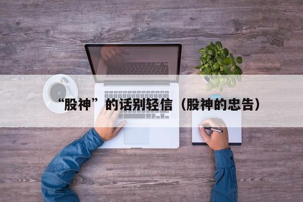 “股神”的话别轻信（股神的忠告）