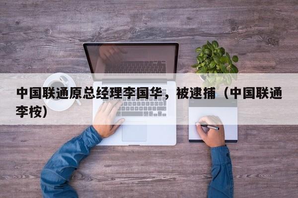 中国联通原总经理李国华，被逮捕（中国联通李桉）