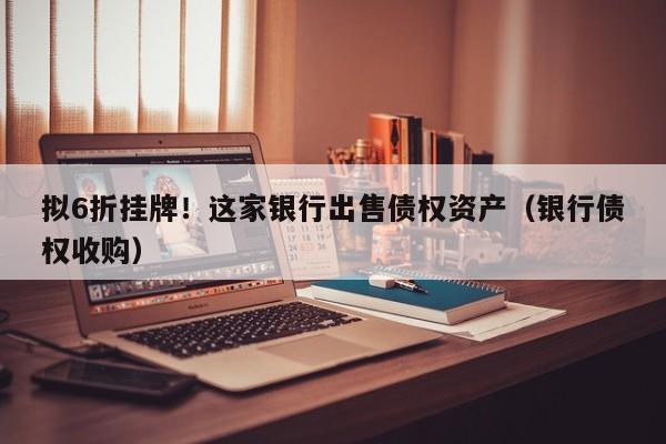 拟6折挂牌！这家银行出售债权资产（银行债权收购）