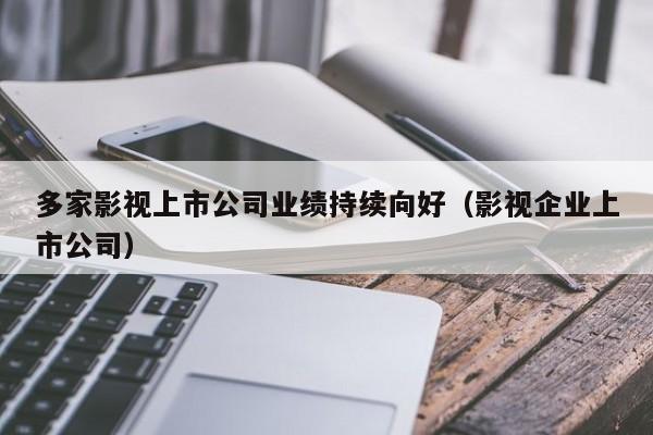 多家影视上市公司业绩持续向好（影视企业上市公司）