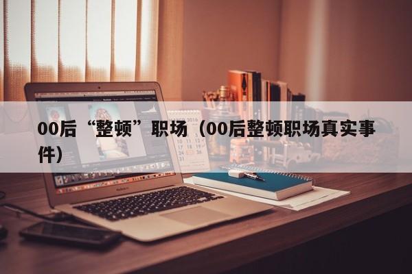 00后“整顿”职场（00后整顿职场真实事件）
