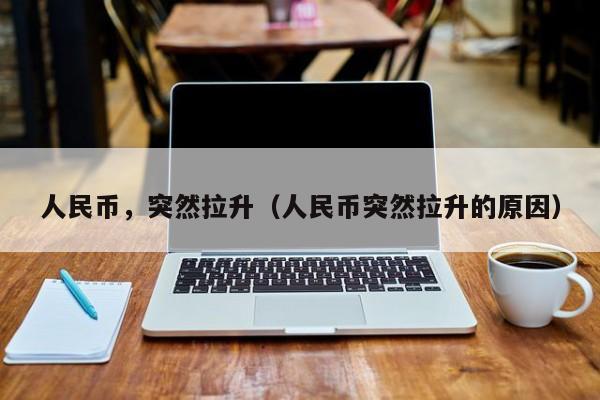 人民币，突然拉升（人民币突然拉升的原因）