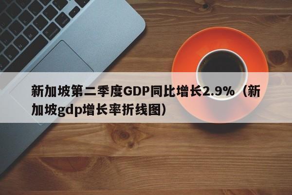 新加坡第二季度GDP同比增长2.9%（新加坡gdp增长率折线图）