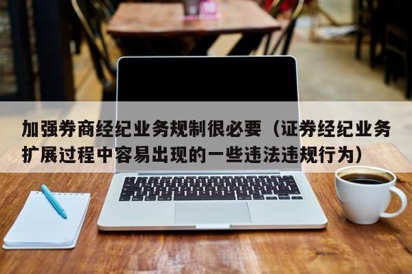 加强券商经纪业务规制很必要（证券经纪业务扩展过程中容易出现的一些违法违规行为）