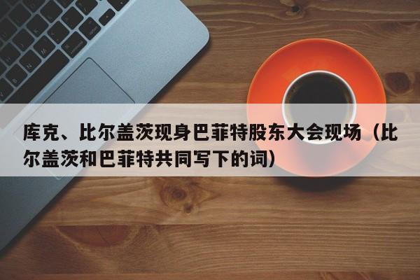 库克、比尔盖茨现身巴菲特股东大会现场（比尔盖茨和巴菲特共同写下的词）
