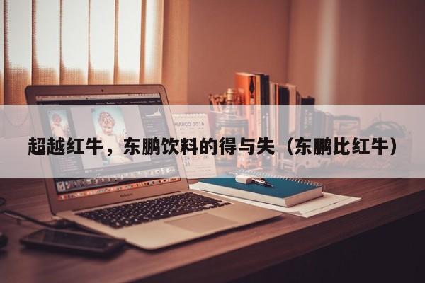 超越红牛，东鹏饮料的得与失（东鹏比红牛）