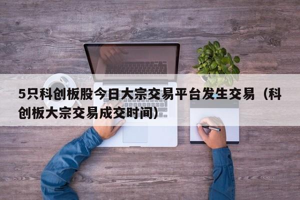 5只科创板股今日大宗交易平台发生交易（科创板大宗交易成交时间）