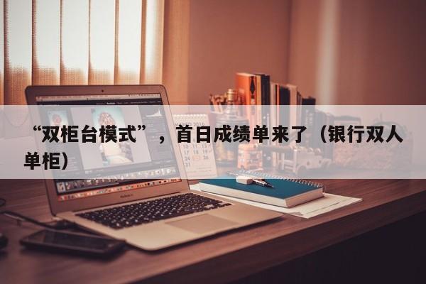 “双柜台模式”，首日成绩单来了（银行双人单柜）