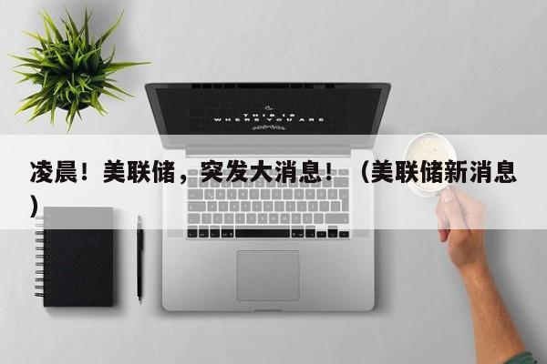 凌晨！美联储，突发大消息！（美联储新消息）
