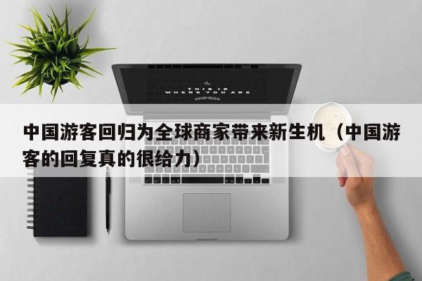 中国游客回归为全球商家带来新生机（中国游客的回复真的很给力）