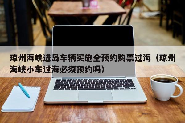 琼州海峡进岛车辆实施全预约购票过海（琼州海峡小车过海必须预约吗）