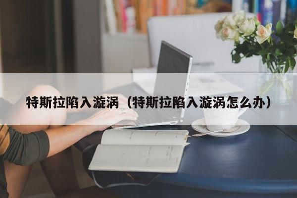 特斯拉陷入漩涡（特斯拉陷入漩涡怎么办）