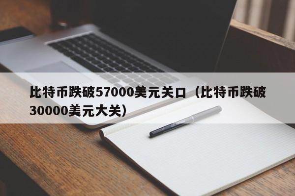 比特币跌破57000美元关口（比特币跌破30000美元大关）