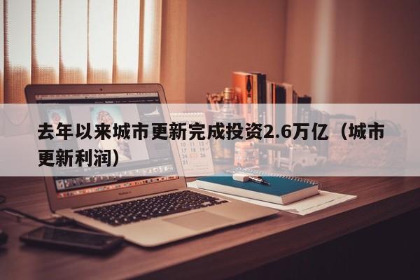 去年以来城市更新完成投资2.6万亿（城市更新利润）